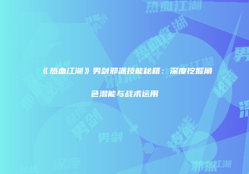 《热血江湖》男剑邪派技能秘籍：深度挖掘角色潜能与战术运用
