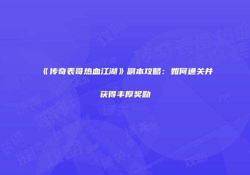 《传奇表哥热血江湖》副本攻略：如何通关并获得丰厚奖励