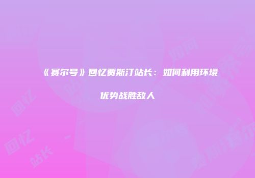 《赛尔号》回忆贾斯汀站长：如何利用环境优势战胜敌人