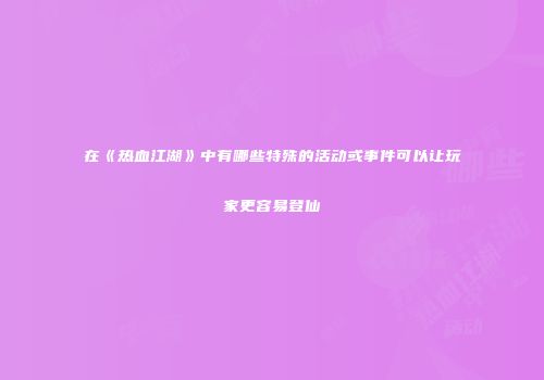 在《热血江湖》中有哪些特殊的活动或事件可以让玩家更容易登仙