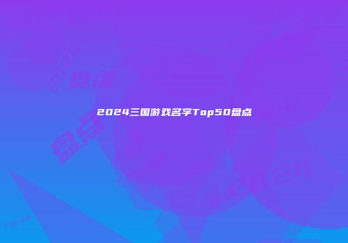 2024三国游戏名字Top50盘点