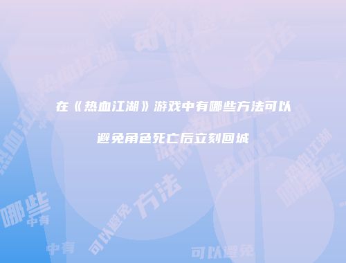 在《热血江湖》游戏中有哪些方法可以避免角色死亡后立刻回城