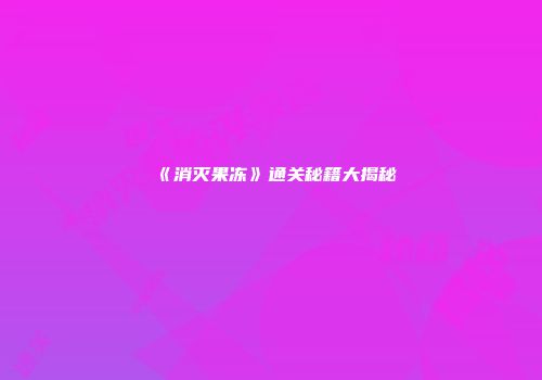 《消灭果冻》通关秘籍大揭秘