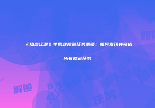 《热血江湖》单职业隐藏任务解锁：如何发现并完成所有隐藏任务