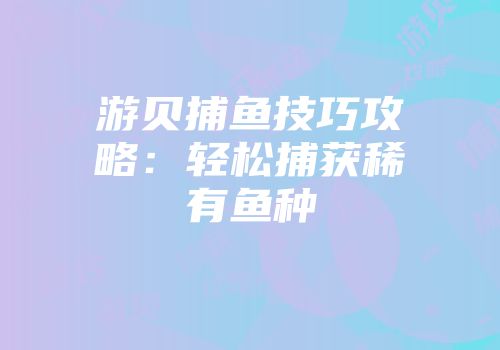 游贝捕鱼技巧攻略：轻松捕获稀有鱼种