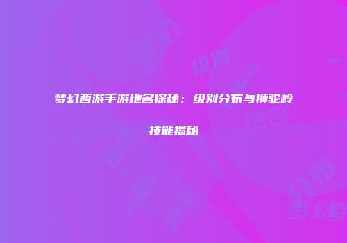 梦幻西游手游地名探秘：级别分布与狮驼岭技能揭秘