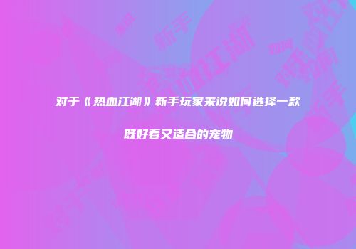 对于《热血江湖》新手玩家来说如何选择一款既好看又适合的宠物