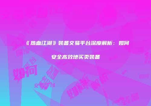《热血江湖》装备交易平台深度解析：如何安全高效地买卖装备
