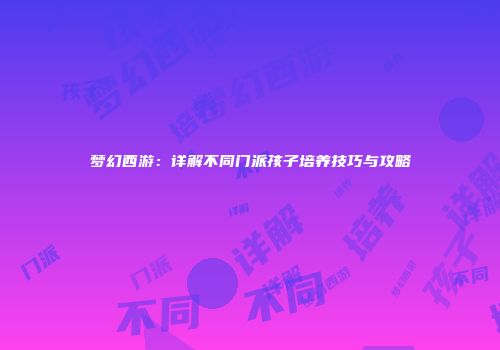 梦幻西游：详解不同门派孩子培养技巧与攻略