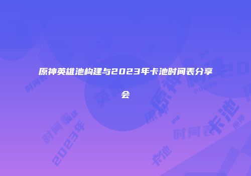 原神英雄池构建与2023年卡池时间表分享会
