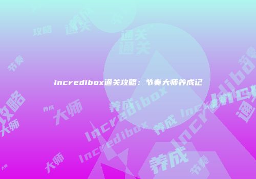 Incredibox通关攻略：节奏大师养成记