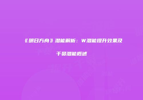 《明日方舟》潜能解析：W潜能提升效果及干员潜能概述