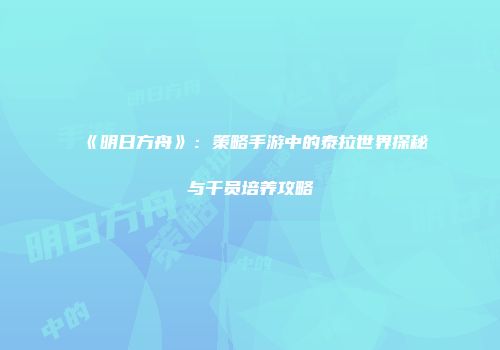 《明日方舟》：策略手游中的泰拉世界探秘与干员培养攻略