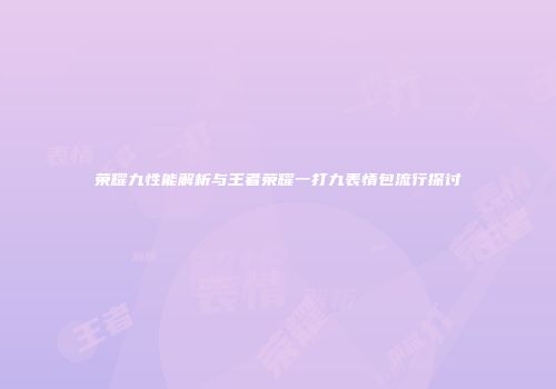 荣耀九性能解析与王者荣耀一打九表情包流行探讨