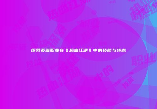 探索英雄职业在《热血江湖》中的技能与特点