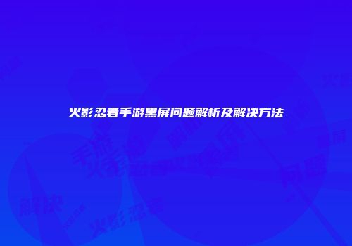 火影忍者手游黑屏问题解析及解决方法