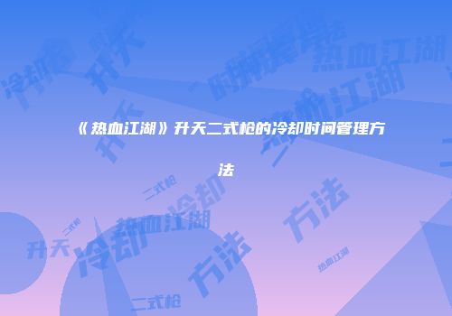 《热血江湖》升天二式枪的冷却时间管理方法