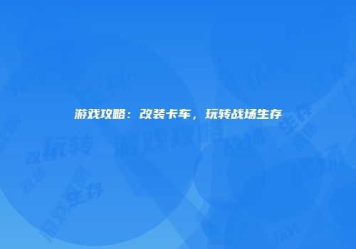 游戏攻略：改装卡车，玩转战场生存