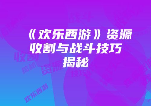 《欢乐西游》资源收割与战斗技巧揭秘