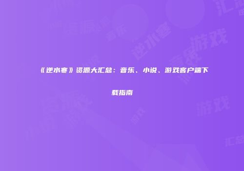 《逆水寒》资源大汇总：音乐、小说、游戏客户端下载指南