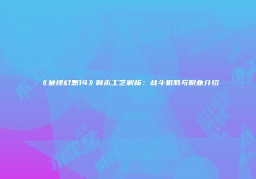 《最终幻想14》制木工艺解析：战斗机制与职业介绍