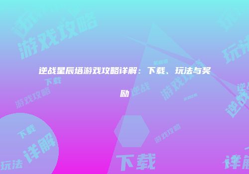 逆战星辰塔游戏攻略详解：下载、玩法与奖励