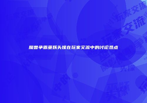 魔兽争霸巫妖头像在玩家交流中的讨论热点