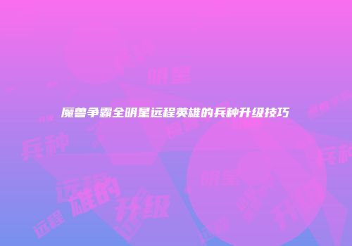 魔兽争霸全明星远程英雄的兵种升级技巧
