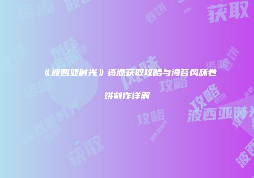 《波西亚时光》资源获取攻略与海苔风味卷饼制作详解
