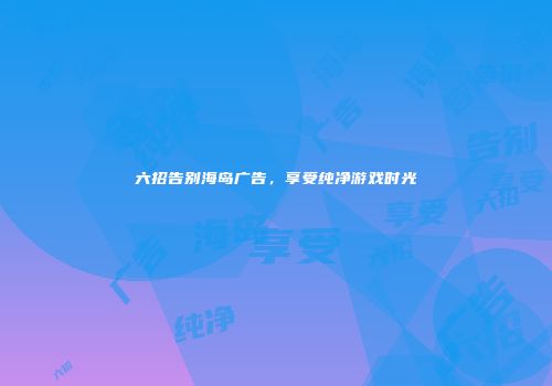 六招告别海岛广告，享受纯净游戏时光