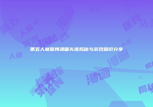 第五人格保姆漫画头像揭秘与游戏知识分享