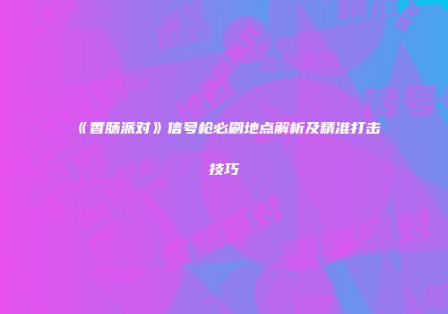 《香肠派对》信号枪必刷地点解析及精准打击技巧