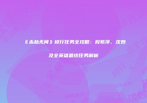 《永劫无间》修行任务全攻略：殷紫萍、沈妙及全英雄最终任务解析