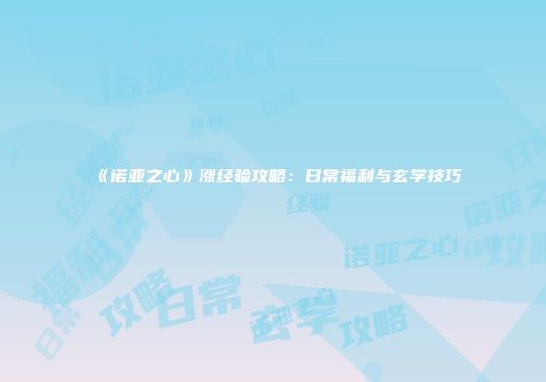 《诺亚之心》涨经验攻略：日常福利与玄学技巧