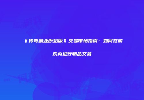 《传奇霸业原始版》交易市场指南：如何在游戏内进行物品交易