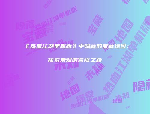 《热血江湖单机版》中隐藏的宝藏地图：探索未知的冒险之路