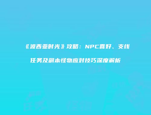 《波西亚时光》攻略：NPC喜好、支线任务及副本怪物应对技巧深度解析