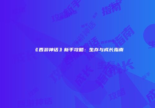 《西游神话》新手攻略：生存与成长指南