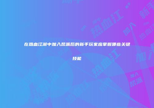 在热血江湖中加入帮派后的新手玩家应掌握哪些关键技能