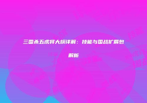三国杀五虎将大旗详解：技能与国战扩展包解析