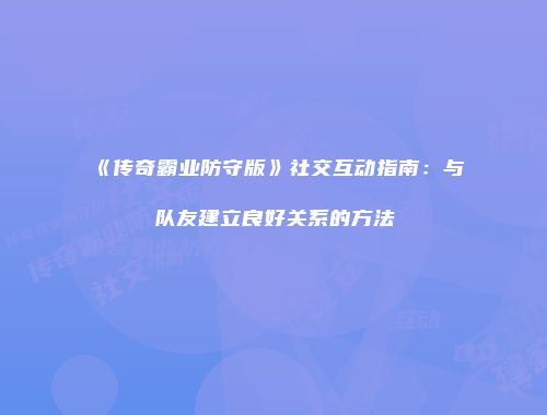 《传奇霸业防守版》社交互动指南：与队友建立良好关系的方法
