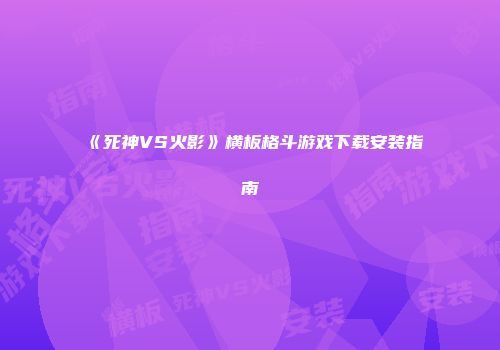 《死神VS火影》横板格斗游戏下载安装指南