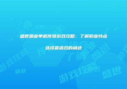 盛世霸业单机传奇游戏攻略：了解职业特点选择最适合的角色