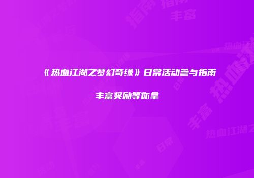 《热血江湖之梦幻奇缘》日常活动参与指南丰富奖励等你拿