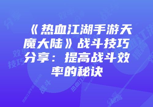 《热血江湖手游天魔大陆》战斗技巧分享：提高战斗效率的秘诀