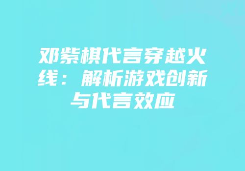 邓紫棋代言穿越火线：解析游戏创新与代言效应