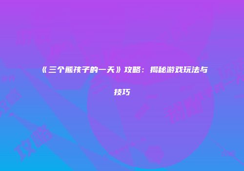 《三个熊孩子的一天》攻略：揭秘游戏玩法与技巧