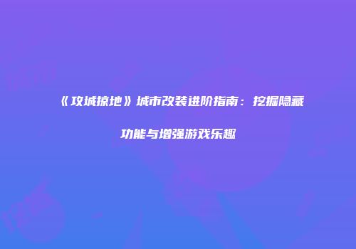 《攻城掠地》城市改装进阶指南：挖掘隐藏功能与增强游戏乐趣