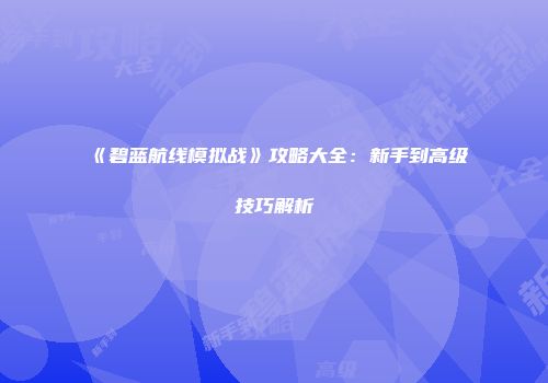 《碧蓝航线模拟战》攻略大全：新手到高级技巧解析