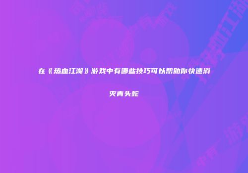 在《热血江湖》游戏中有哪些技巧可以帮助你快速消灭青头蛇